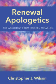 Title: Renewal Apologetics: The Argument from Modern Miracles, Author: Christopher J. Wilson