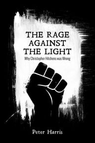 Title: The Rage Against the Light: Why Christopher Hitchens was Wrong, Author: Peter Harris