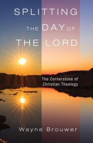 Title: Splitting the Day of the Lord: The Cornerstone of Christian Theology, Author: Wayne Brouwer