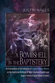 Title: A Bombshell in the Baptistery: An Examination of the Influence of George Beasley-Murray on the Baptismal Writings of Select Southern Baptist and Baptist Union of Great Britain Scholars, Author: Justin Nalls