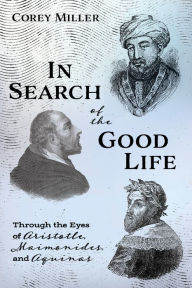 Title: In Search of the Good Life: Through the Eyes of Aristotle, Maimonides, and Aquinas, Author: Corey Miller