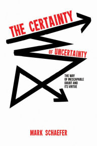 Title: The Certainty of Uncertainty: The Way of Inescapable Doubt and Its Virtue, Author: Mark Schaefer