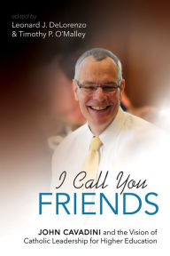 Title: I Call You Friends: John Cavadini and the Vision of Catholic Leadership for Higher Education, Author: Leonard J. DeLorenzo