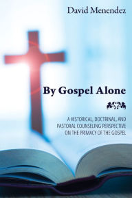 Title: By Gospel Alone: A Historical, Doctrinal, and Pastoral Counseling Perspective on the Primacy of the Gospel, Author: David Menendez