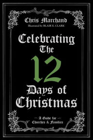 Title: Celebrating The 12 Days of Christmas: A Guide for Churches and Families, Author: Chris Marchand