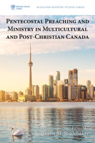 Title: Pentecostal Preaching and Ministry in Multicultural and Post-Christian Canada, Author: Steven M. Studebaker