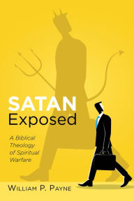 Title: Satan Exposed: A Biblical Theology of Spiritual Warfare, Author: William P. Payne