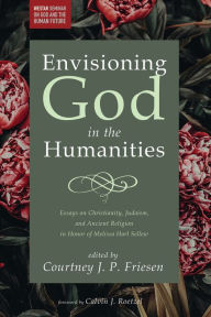 Title: Envisioning God in the Humanities: Essays on Christianity, Judaism, and Ancient Religion in Honor of Melissa Harl Sellew, Author: Courtney J. P. Friesen