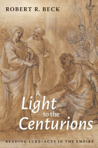 Title: A Light to the Centurions: Reading Luke-Acts in the Empire, Author: Robert R. Beck