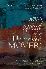 Title: Who's Afraid of the Unmoved Mover?: Postmodernism and Natural Theology, Author: Andrew I. Shepardson