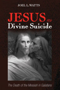 Title: Jesus as Divine Suicide: The Death of the Messiah in Galatians, Author: Joel L. Watts