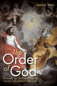 Title: The Order of God: Renewing the Doctrine of God for Twenty-First-Century Christians, Author: Aaron Yom