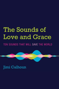 Title: The Sounds of Love and Grace: Ten Sounds that Will Save the World, Author: Jimi Calhoun