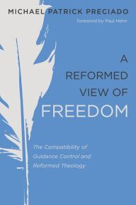 Title: A Reformed View of Freedom: The Compatibility of Guidance Control and Reformed Theology, Author: Michael Patrick Preciado