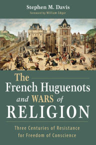 Title: The French Huguenots and Wars of Religion: Three Centuries of Resistance for Freedom of Conscience, Author: Stephen M. Davis