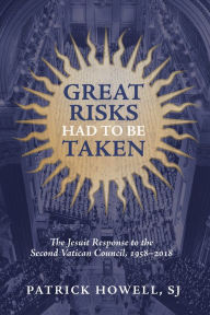 Title: Great Risks Had to be Taken: The Jesuit Response to the Second Vatican Council, 1958-2018, Author: Patrick J. Howell