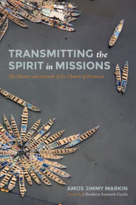 Title: Transmitting the Spirit in Missions: The History and Growth of the Church of Pentecost, Author: Amos Jimmy Markin