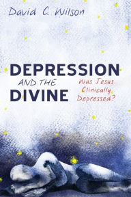 Title: Depression and the Divine: Was Jesus Clinically Depressed?, Author: David C. Wilson