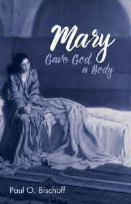 Title: Mary Gave God a Body, Author: Paul O. Bischoff
