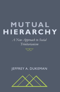 Title: Mutual Hierarchy: A New Approach to Social Trinitarianism, Author: Jeffrey A. Dukeman