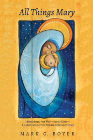 Title: All Things Mary: Honoring the Mother of God-An Anthology of Marian Reflections, Author: Mark G. Boyer