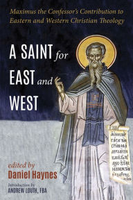 Title: A Saint for East and West: Maximus the Confessor's Contribution to Eastern and Western Christian Theology, Author: Daniel Haynes