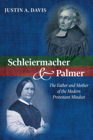 Title: Schleiermacher and Palmer: The Father and Mother of the Modern Protestant Mindset, Author: Justin A. Davis