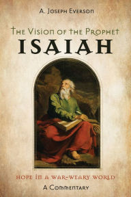Title: The Vision of the Prophet Isaiah: Hope in a War-Weary World-A Commentary, Author: A. Joseph Everson