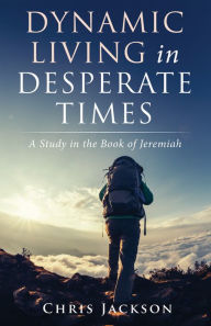 Title: Dynamic Living in Desperate Times: A Study in the Book of Jeremiah, Author: Chris Jackson