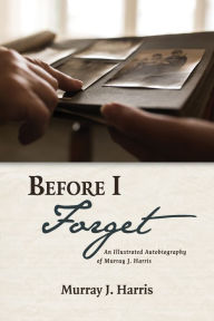 Title: Before I Forget: An Illustrated Autobiography of Murray J. Harris, Author: Murray J. Harris