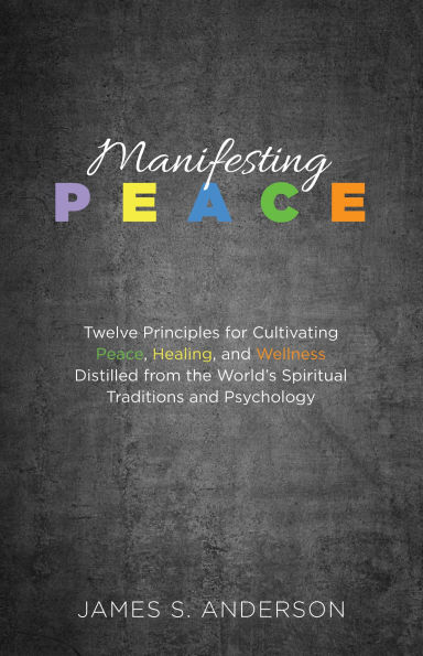 Manifesting Peace: Twelve Principles for Cultivating Peace, Healing, and Wellness Distilled from the World's Spiritual Traditions and Psychology