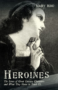 Title: Heroines: The Lives of Great Literary Characters and What They Have to Teach Us, Author: Mary Riso