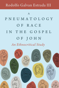 Title: A Pneumatology of Race in the Gospel of John: An Ethnocritical Study, Author: Rodolfo Galvan Estrada III