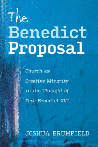Title: The Benedict Proposal: Church as Creative Minority in the Thought of Pope Benedict XVI, Author: Joshua Brumfield