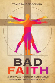 Title: Bad Faith: A Spiritual Humanist Alternative for Christianity and the West, Author: Tom Drake-Brockman