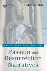 Title: Passion and Resurrection Narratives: Post Nicene Latin Interpretations, Author: Andrew M. Bain