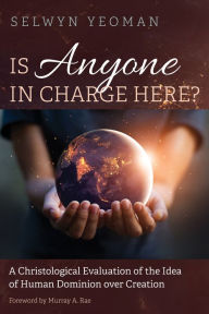 Title: Is Anyone in Charge Here?: A Christological Evaluation of the Idea of Human Dominion over Creation, Author: Selwyn Yeoman