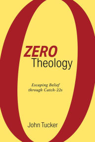Title: Zero Theology: Escaping Belief through Catch-22s, Author: John Tucker