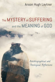 Title: The Mystery of Suffering and the Meaning of God: Autobiographical and Theological Reflections, Author: Anson Hugh Laytner