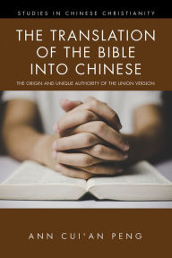 Title: The Translation of the Bible into Chinese: The Origin and Unique Authority of the Union Version, Author: Ann Cui'an Peng