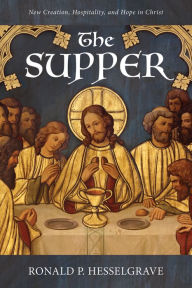 Title: The Supper: New Creation, Hospitality, and Hope in Christ, Author: Ronald P. Hesselgrave