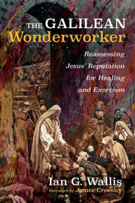 Title: The Galilean Wonderworker: Reassessing Jesus' Reputation for Healing and Exorcism, Author: Ian G. Wallis