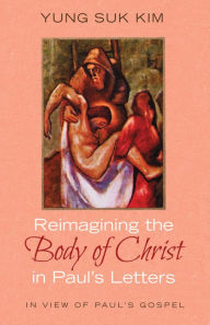 Title: Reimagining the Body of Christ in Paul's Letters: In View of Paul's Gospel, Author: Yung Suk Kim