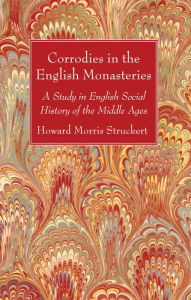 Title: Corrodies in the English Monasteries: A Study in English Social History of the Middle Ages, Author: Howard Morris Stuckert