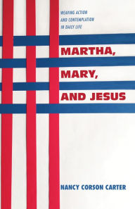 Title: Martha, Mary, and Jesus: Weaving Action and Contemplation in Daily Life, Author: Nancy Corson Carter
