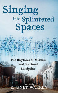 Title: Singing into Splintered Spaces: The Rhythms of Mission and Spiritual Discipline, Author: E. Janet Warren