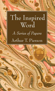 Title: The Inspired Word: A Series of Papers, Author: Arthur T. Pierson