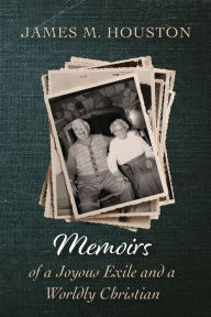 Title: Memoirs of a Joyous Exile and a Worldly Christian, Author: James M. Houston