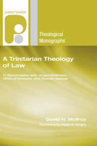 Title: A Trinitarian Theology of Law: In Conversation with Jurgen Moltmann, Oliver O'Donovan and Thomas Aquinas, Author: David H. McIlroy
