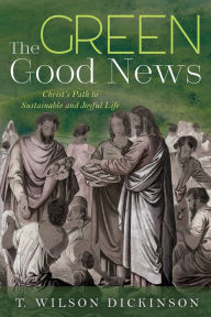 Title: The Green Good News: Christ's Path to Sustainable and Joyful Life, Author: T. Wilson Dickinson